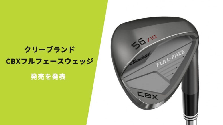 クリーブランドがCBXフルフェースウェッジを発表。3月20日に欧州