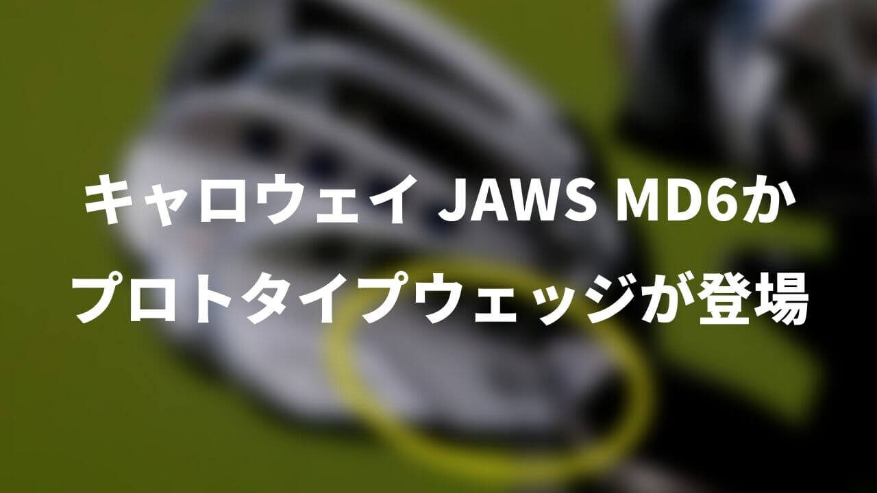 キャロウェイ プロトタイプウェッジ登場。JAWS MD6か