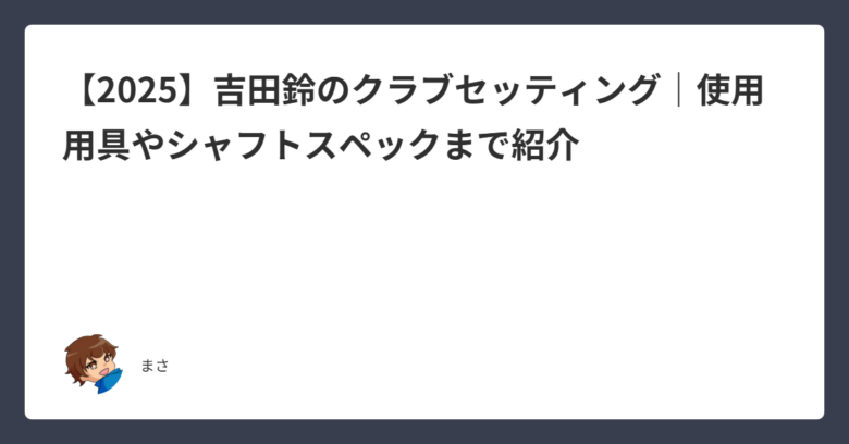 2025】吉田鈴のクラブセッティング｜使用用具やシャフトスペック