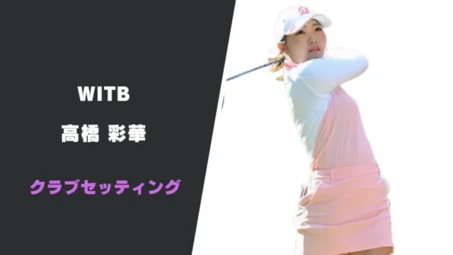 高橋彩華のクラブセッティング｜シャフトやスペックまで紹介