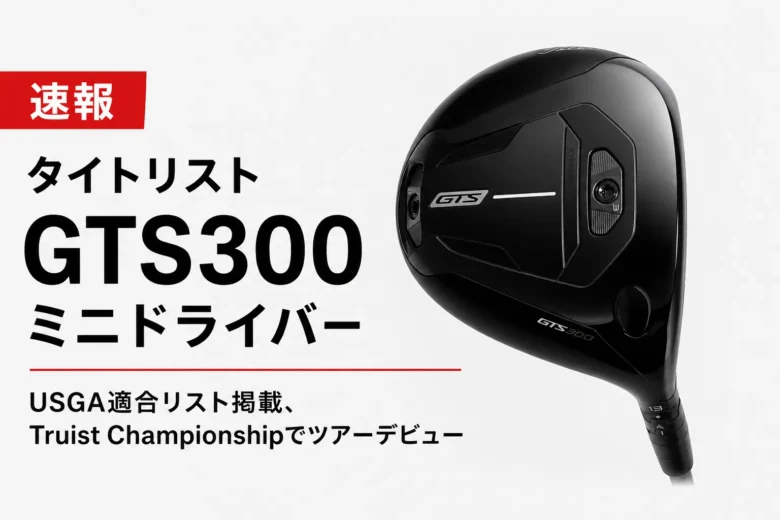 【速報】タイトリスト GTS300 ミニドライバーがUSGA適合リスト掲載、Truist Championshipでツアーデビュー