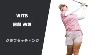 阿部未悠のクラブセッティング｜使用用具やシャフトスペックまで紹介
